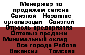 Менеджер по продажам салона Связной › Название организации ­ Связной › Отрасль предприятия ­ Оптовые продажи › Минимальный оклад ­ 25 000 - Все города Работа » Вакансии   . Томская обл.